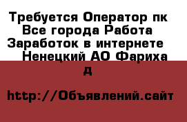 Требуется Оператор пк - Все города Работа » Заработок в интернете   . Ненецкий АО,Фариха д.